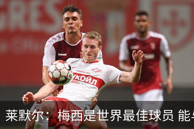 莱默尔：梅西是世界最佳球员 能与如此高水平球员比赛让人兴奋